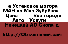 а Установка мотора МАН на Маз Зубрёнок  › Цена ­ 250 - Все города Авто » Услуги   . Ненецкий АО,Снопа д.